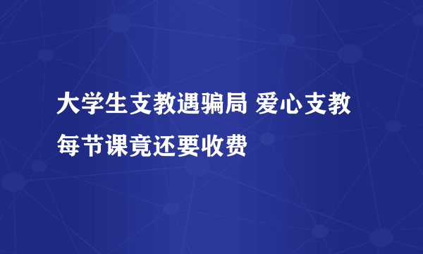 大学生支教遇骗局 爱心支教每节课竟还要收费