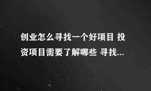 创业怎么寻找一个好项目 投资项目需要了解哪些 寻找项目的原则是什么