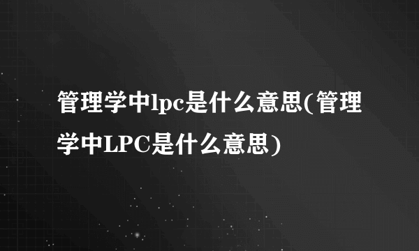 管理学中lpc是什么意思(管理学中LPC是什么意思)