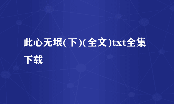 此心无垠(下)(全文)txt全集下载