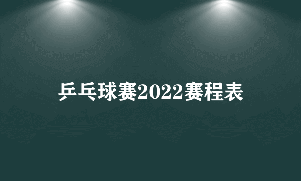 乒乓球赛2022赛程表