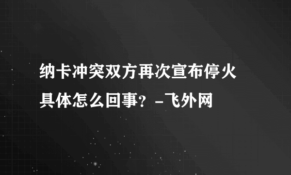 纳卡冲突双方再次宣布停火 具体怎么回事？-飞外网