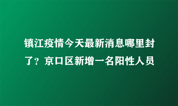 镇江疫情今天最新消息哪里封了？京口区新增一名阳性人员