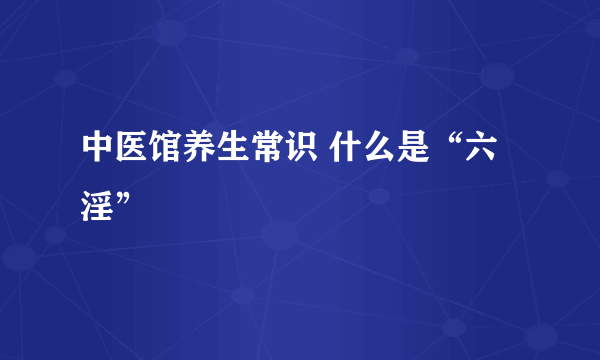 中医馆养生常识 什么是“六淫”