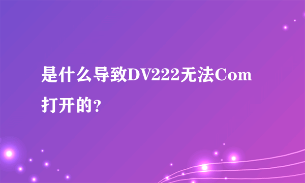 是什么导致DV222无法Com打开的？