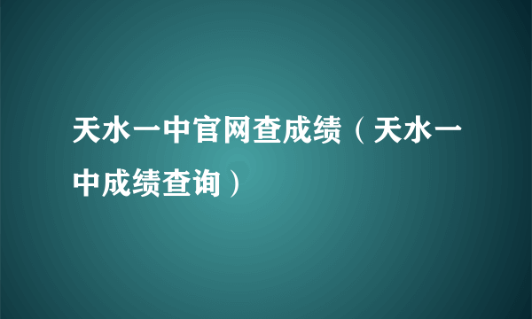 天水一中官网查成绩（天水一中成绩查询）