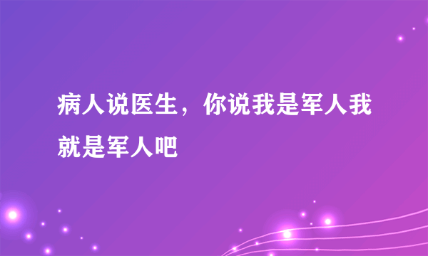 病人说医生，你说我是军人我就是军人吧