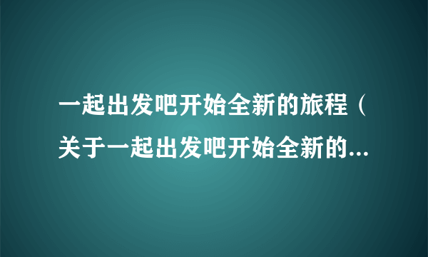 一起出发吧开始全新的旅程（关于一起出发吧开始全新的旅程的简介）