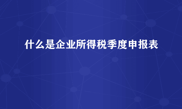 什么是企业所得税季度申报表