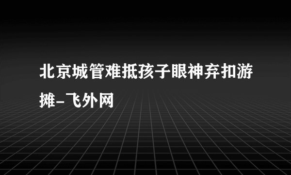 北京城管难抵孩子眼神弃扣游摊-飞外网