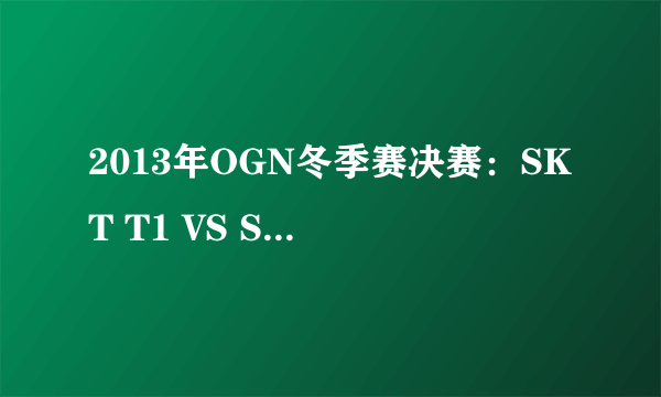 2013年OGN冬季赛决赛：SKT T1 VS SAMSUNG Ozone