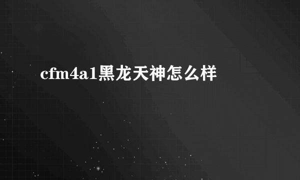 cfm4a1黑龙天神怎么样