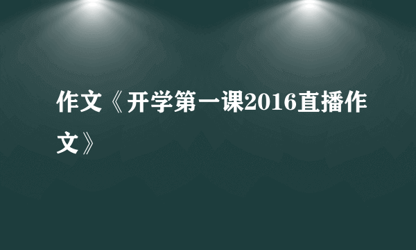 作文《开学第一课2016直播作文》