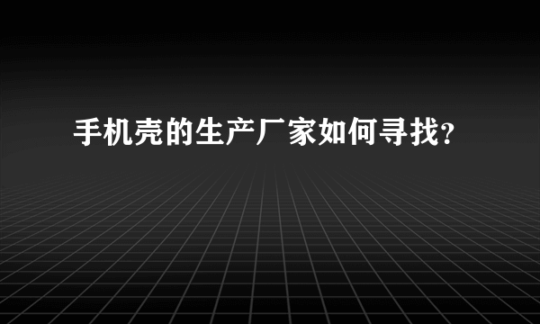 手机壳的生产厂家如何寻找？