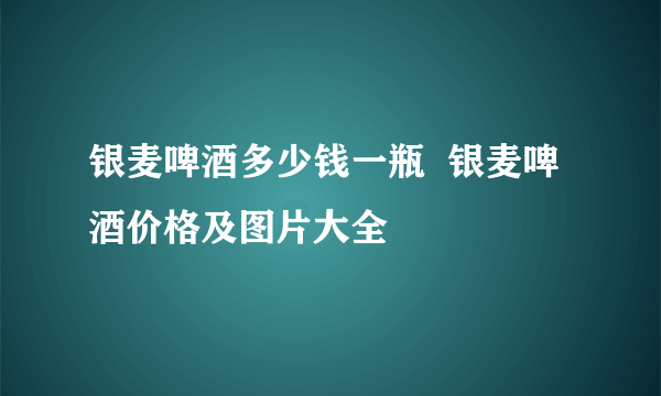 银麦啤酒多少钱一瓶  银麦啤酒价格及图片大全