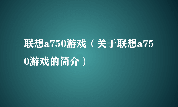 联想a750游戏（关于联想a750游戏的简介）