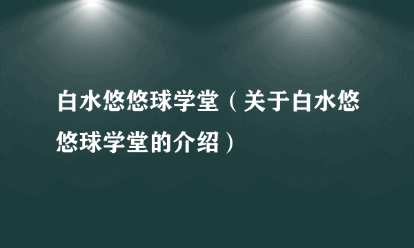 白水悠悠球学堂（关于白水悠悠球学堂的介绍）