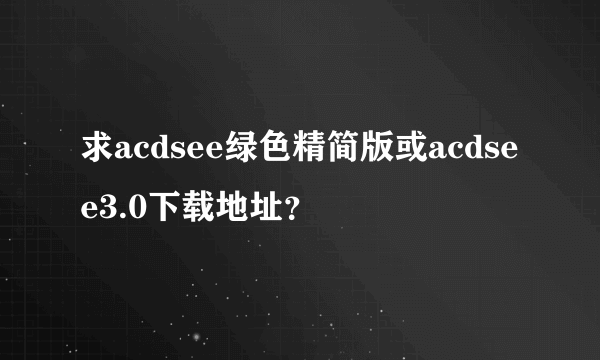 求acdsee绿色精简版或acdsee3.0下载地址？