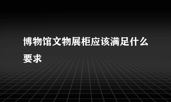 博物馆文物展柜应该满足什么要求