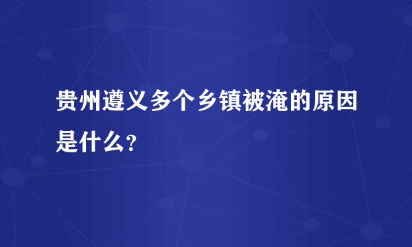 贵州遵义多个乡镇被淹的原因是什么？