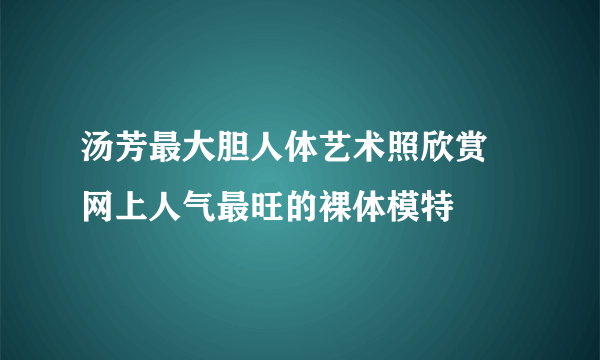 汤芳最大胆人体艺术照欣赏    网上人气最旺的裸体模特