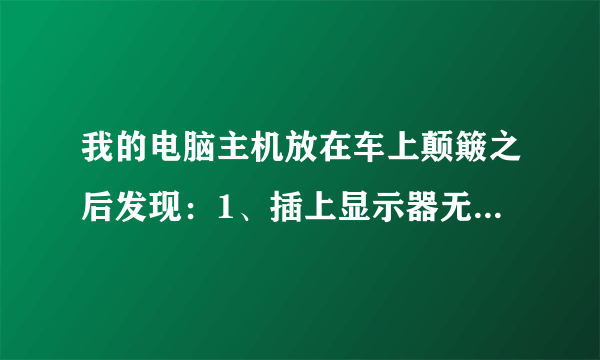 我的电脑主机放在车上颠簸之后发现：1、插上显示器无信号。2、去掉独显插集成显卡依旧无信号。3、键盘