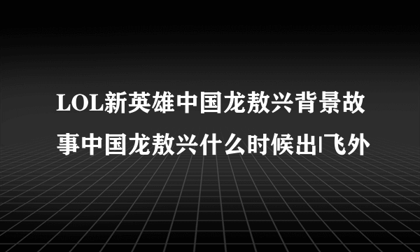 LOL新英雄中国龙敖兴背景故事中国龙敖兴什么时候出|飞外