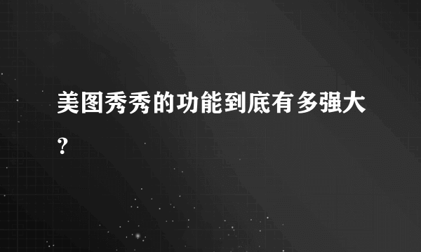 美图秀秀的功能到底有多强大？