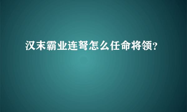 汉末霸业连弩怎么任命将领？