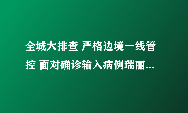 全城大排查 严格边境一线管控 面对确诊输入病例瑞丽市采取九条应急措施