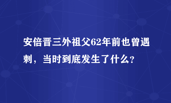 安倍晋三外祖父62年前也曾遇刺，当时到底发生了什么？