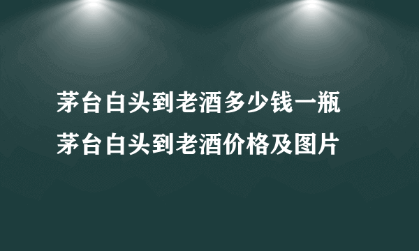 茅台白头到老酒多少钱一瓶 茅台白头到老酒价格及图片