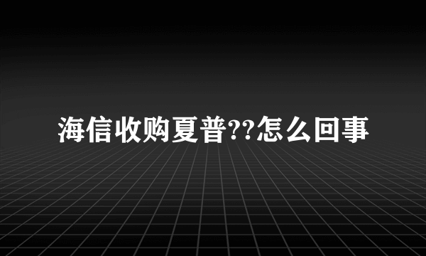 海信收购夏普??怎么回事