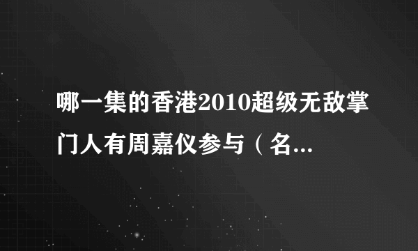 哪一集的香港2010超级无敌掌门人有周嘉仪参与（名字不知道有无打错），最好附上视频网址