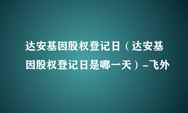 达安基因股权登记日（达安基因股权登记日是哪一天）-飞外