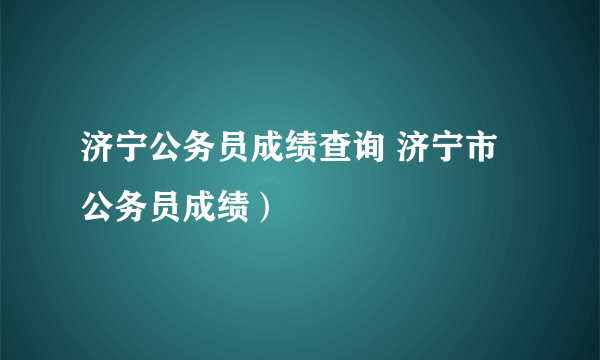 济宁公务员成绩查询 济宁市公务员成绩）