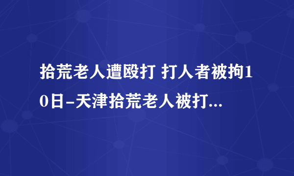 拾荒老人遭殴打 打人者被拘10日-天津拾荒老人被打-飞外网