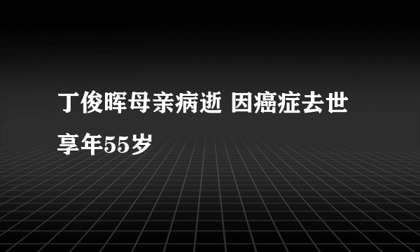 丁俊晖母亲病逝 因癌症去世享年55岁