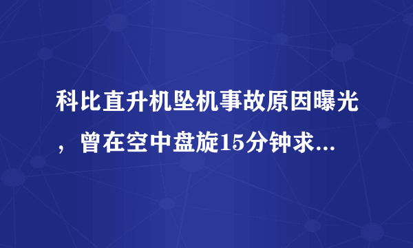 科比直升机坠机事故原因曝光，曾在空中盘旋15分钟求助，最终起火