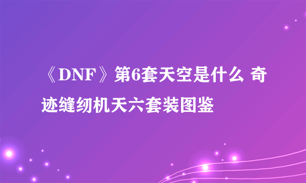 《DNF》第6套天空是什么 奇迹缝纫机天六套装图鉴