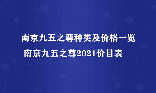 南京九五之尊种类及价格一览 南京九五之尊2021价目表