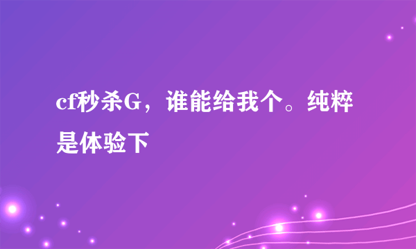 cf秒杀G，谁能给我个。纯粹是体验下