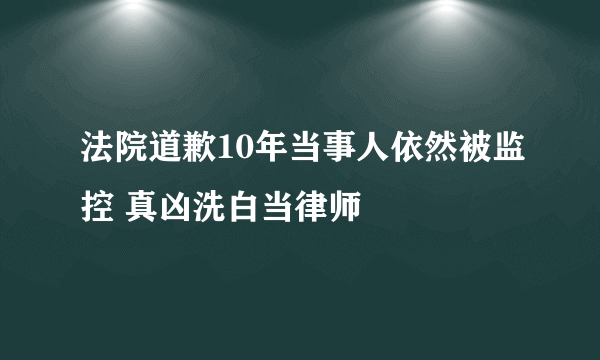 法院道歉10年当事人依然被监控 真凶洗白当律师