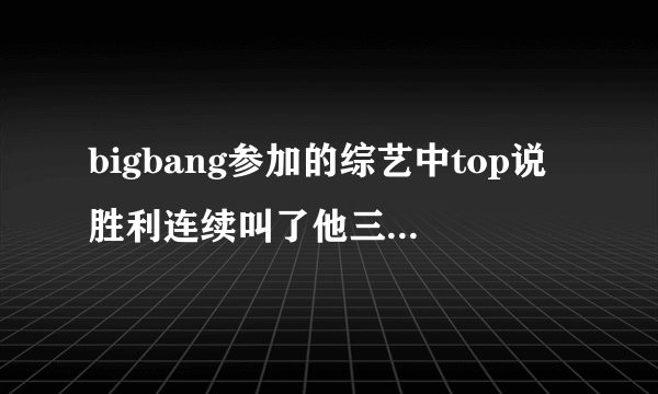 bigbang参加的综艺中top说胜利连续叫了他三遍名字的是哪个综艺节目