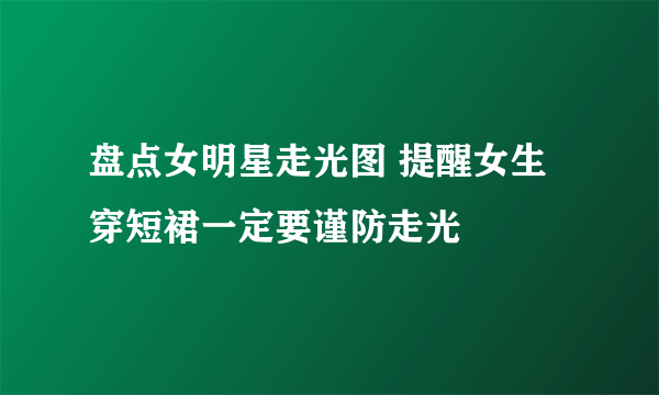 盘点女明星走光图 提醒女生穿短裙一定要谨防走光