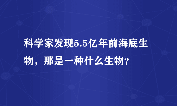 科学家发现5.5亿年前海底生物，那是一种什么生物？