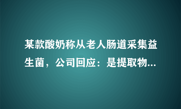 某款酸奶称从老人肠道采集益生菌，公司回应：是提取物非直接用