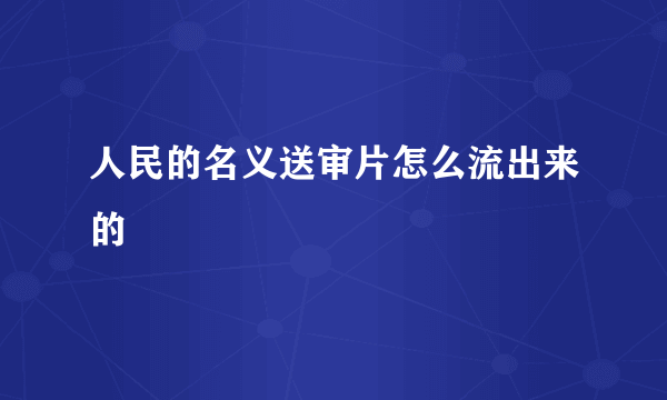 人民的名义送审片怎么流出来的