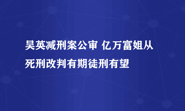 吴英减刑案公审 亿万富姐从死刑改判有期徒刑有望