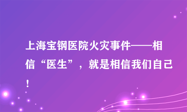 上海宝钢医院火灾事件——相信“医生”，就是相信我们自己！